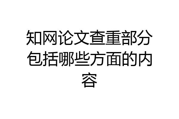 知网论文查重部分包括哪些方面的内容