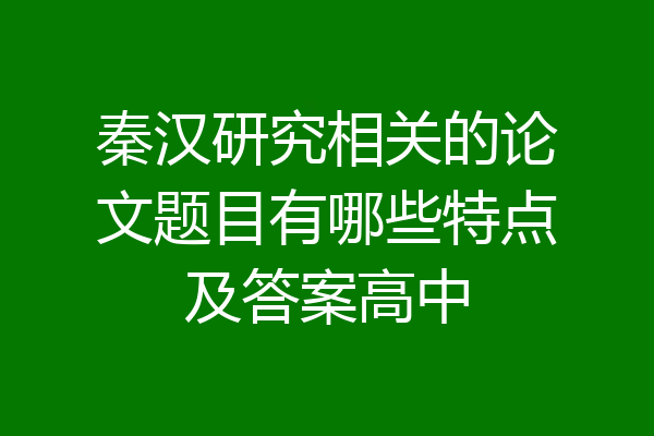 秦汉研究相关的论文题目有哪些特点及答案高中