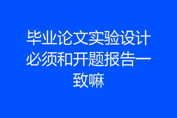 毕业论文实验设计必须和开题报告一致嘛