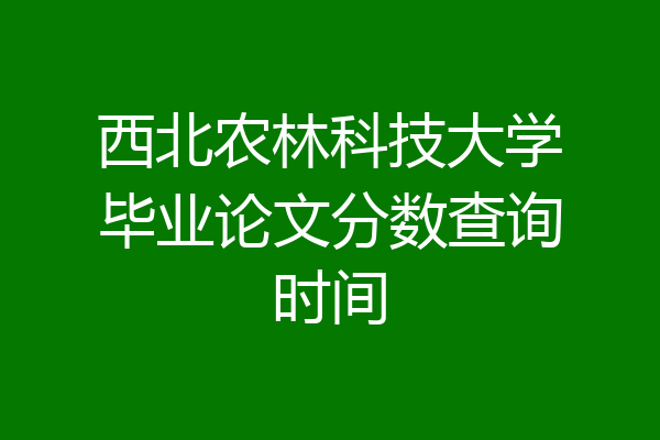 西北农林科技大学毕业论文分数查询时间