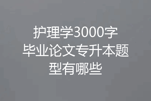 护理学3000字毕业论文专升本题型有哪些