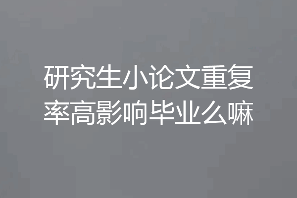 研究生小论文重复率高影响毕业么嘛