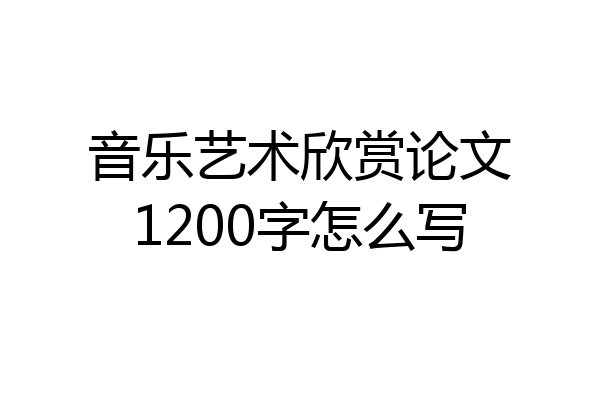 音乐艺术欣赏论文1200字怎么写