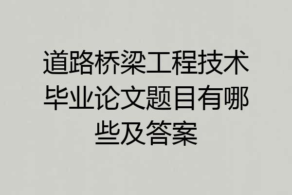 道路桥梁工程技术毕业论文题目有哪些及答案
