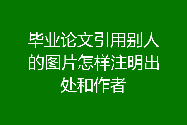 毕业论文引用别人的图片怎样注明出处和作者