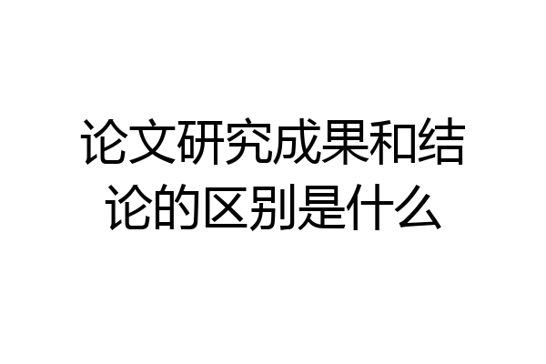 论文研究成果和结论的区别是什么