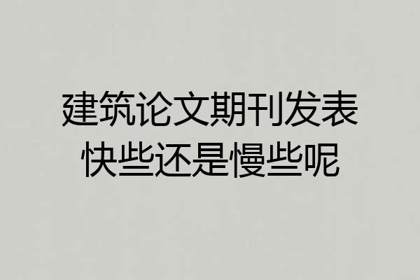 建筑论文期刊发表快些还是慢些呢