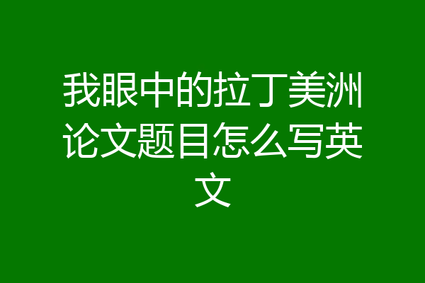 我眼中的拉丁美洲论文题目怎么写英文