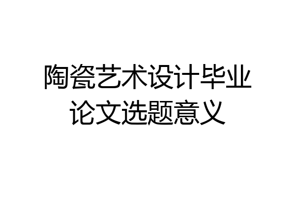陶瓷艺术设计毕业论文选题意义
