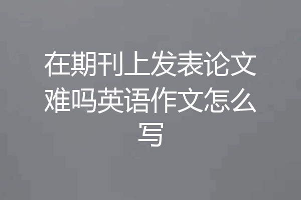 在期刊上发表论文难吗英语作文怎么写