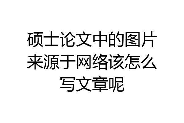 硕士论文中的图片来源于网络该怎么写文章呢