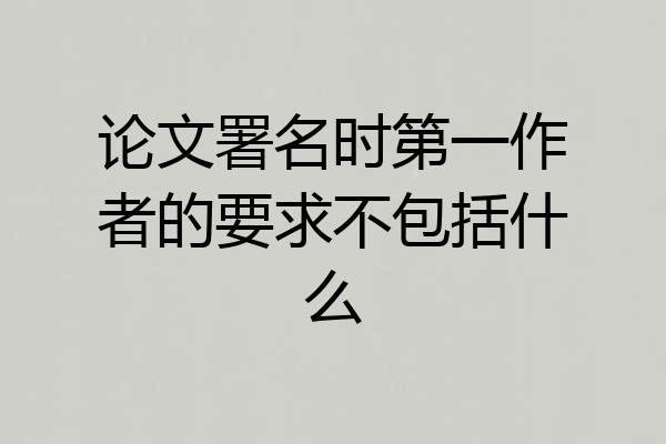 论文署名时第一作者的要求不包括什么