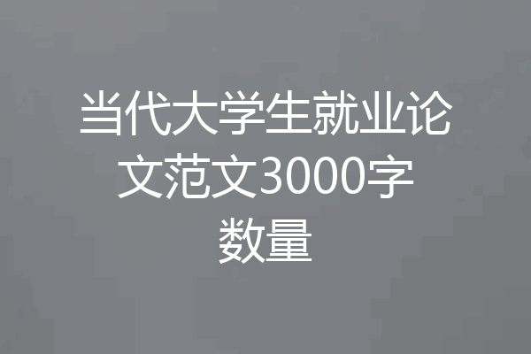 当代大学生就业论文范文3000字数量