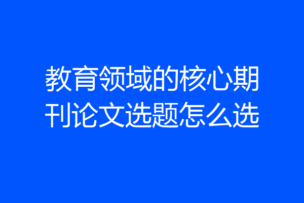 教育领域的核心期刊论文选题怎么选