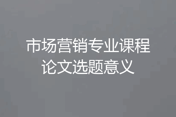 市场营销专业课程论文选题意义