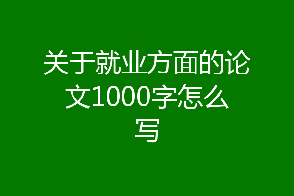 关于就业方面的论文1000字怎么写