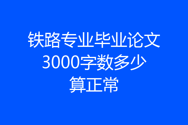 铁路专业毕业论文3000字数多少算正常