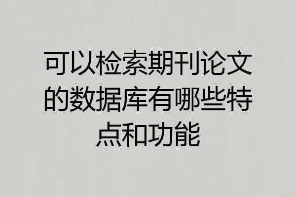 可以检索期刊论文的数据库有哪些特点和功能