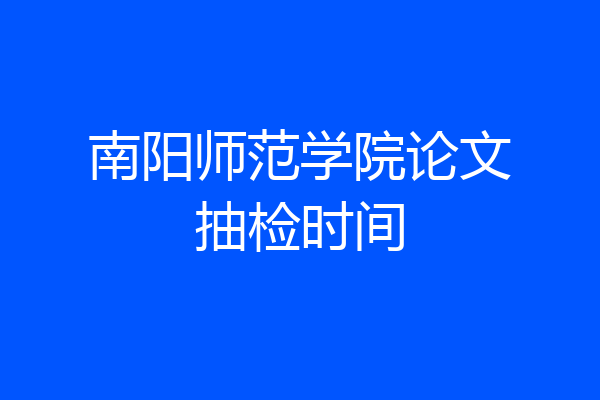 南阳师范学院论文抽检时间