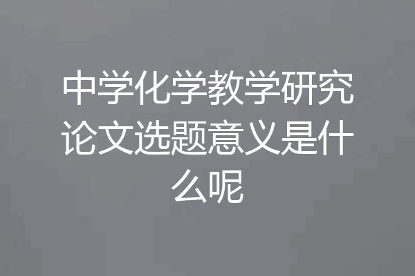 中学化学教学研究论文选题意义是什么呢