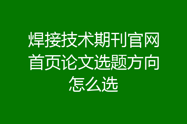 焊接技术期刊官网首页论文选题方向怎么选