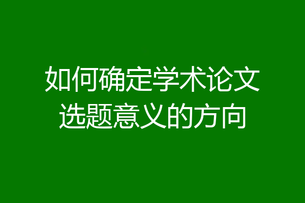 如何确定学术论文选题意义的方向