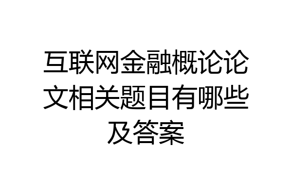 互联网金融概论论文相关题目有哪些及答案