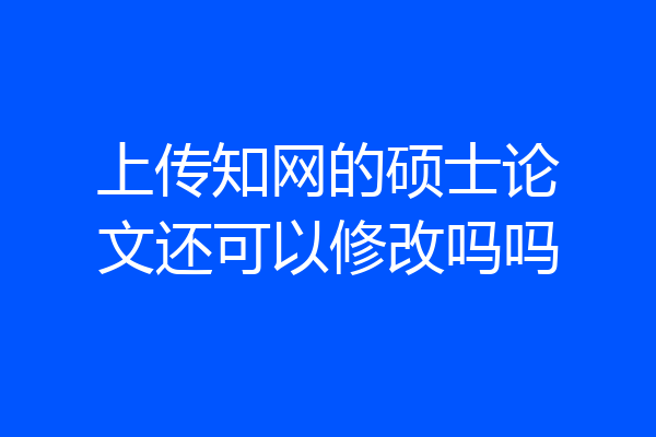 上传知网的硕士论文还可以修改吗吗