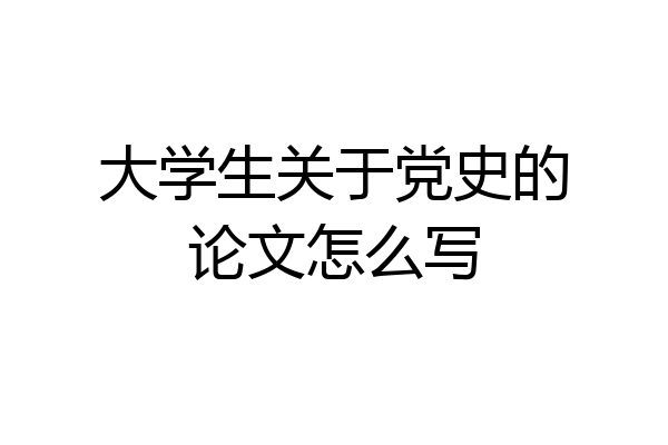 大学生关于党史的论文怎么写