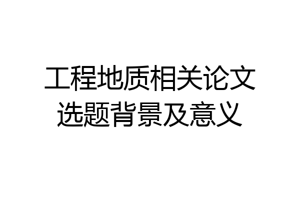 工程地质相关论文选题背景及意义