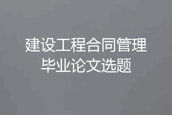 建设工程合同管理毕业论文选题