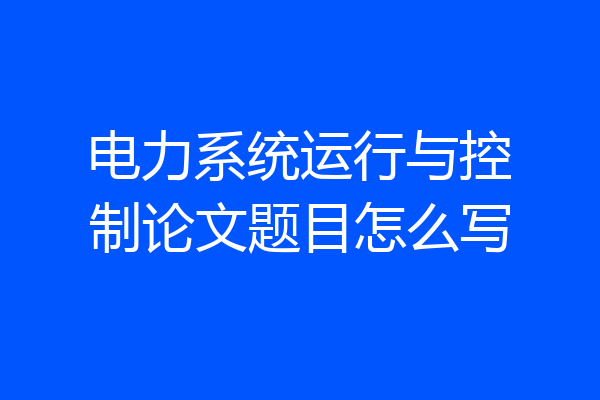 电力系统运行与控制论文题目怎么写