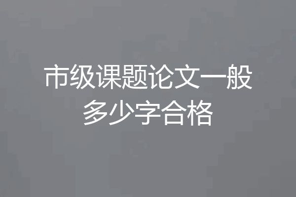 市级课题论文一般多少字合格