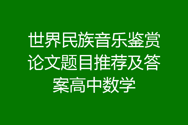 世界民族音乐鉴赏论文题目推荐及答案高中数学
