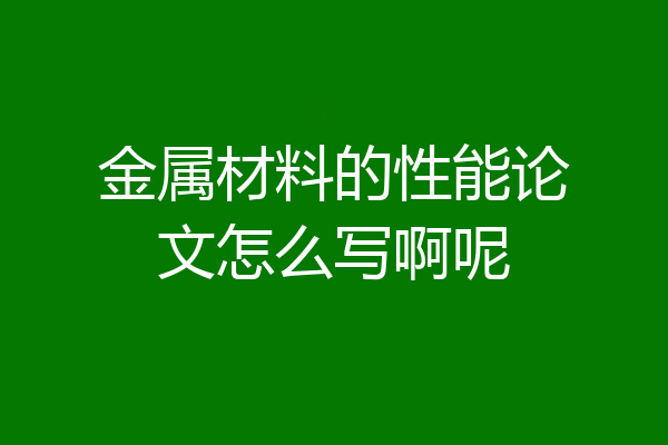 金属材料的性能论文怎么写啊呢