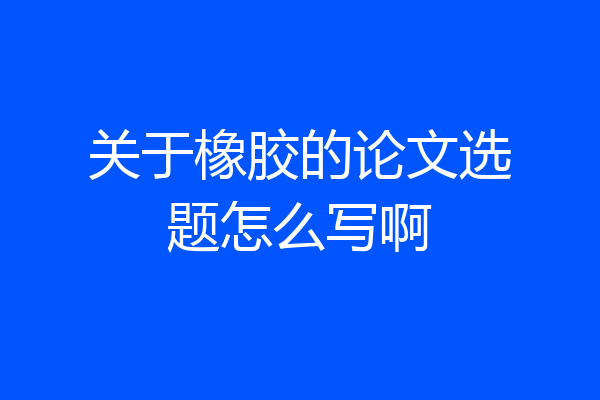 关于橡胶的论文选题怎么写啊