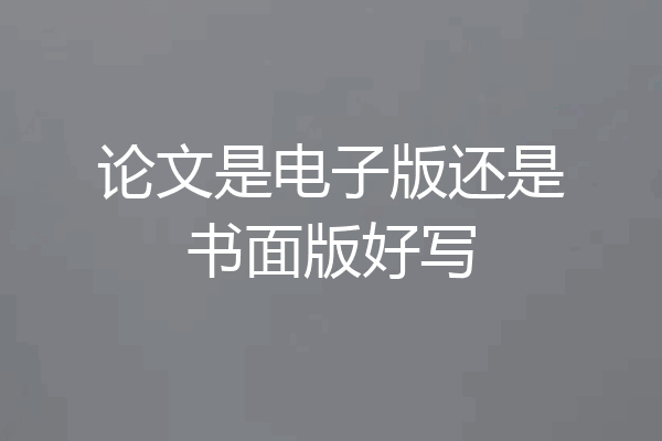 论文是电子版还是书面版好写