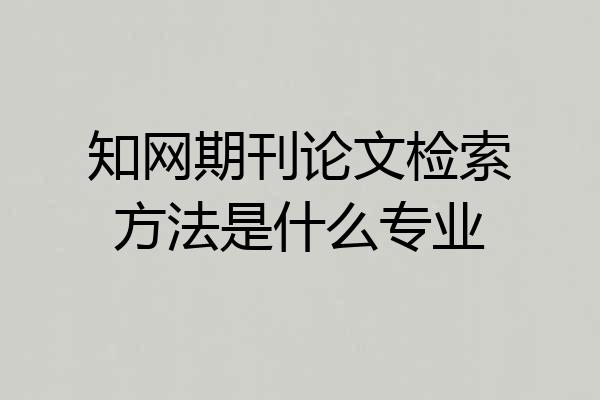 知网期刊论文检索方法是什么专业