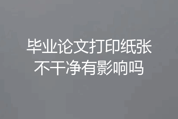 毕业论文打印纸张不干净有影响吗