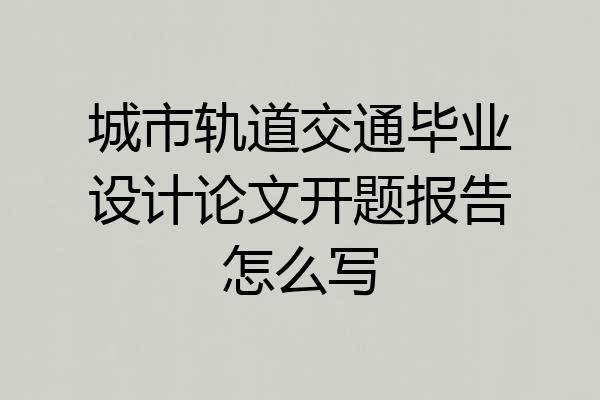 城市轨道交通毕业设计论文开题报告怎么写