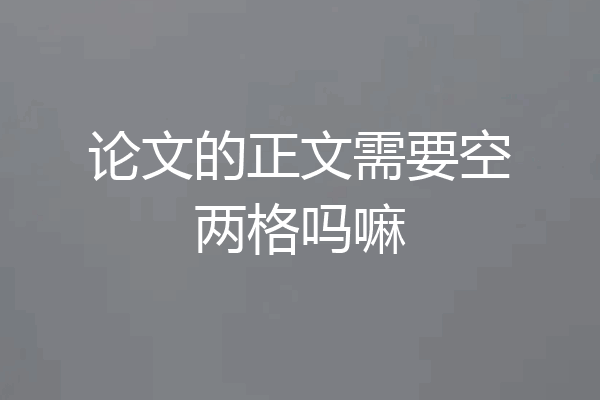 论文的正文需要空两格吗嘛