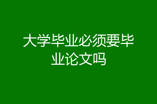 大学毕业必须要毕业论文吗