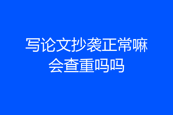 写论文抄袭正常嘛会查重吗吗