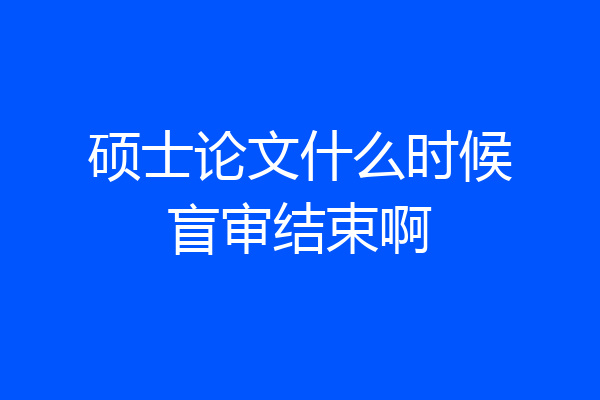 硕士论文什么时候盲审结束啊
