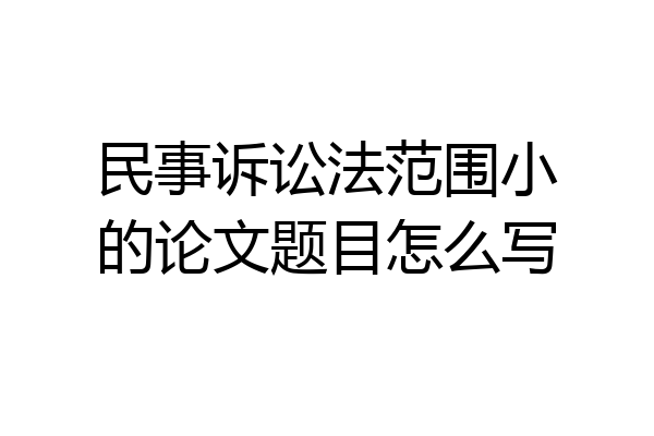 民事诉讼法范围小的论文题目怎么写