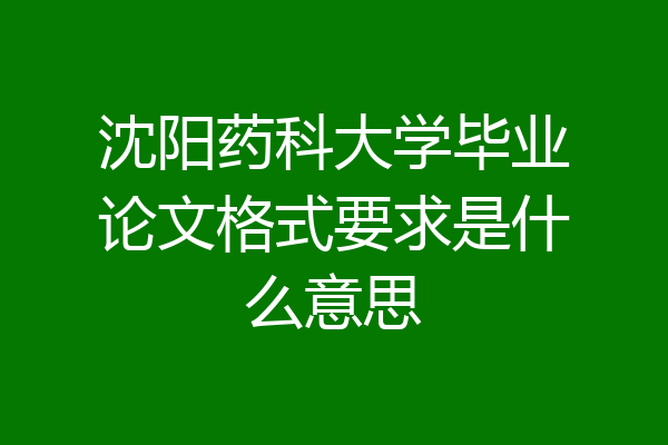 沈阳药科大学毕业论文格式要求是什么意思