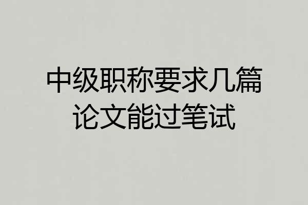 中级职称要求几篇论文能过笔试