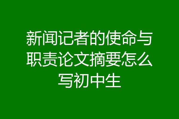 新闻记者的使命与职责论文摘要怎么写初中生