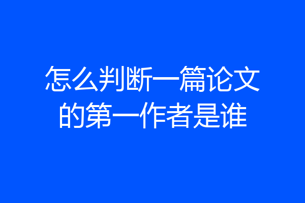 怎么判断一篇论文的第一作者是谁