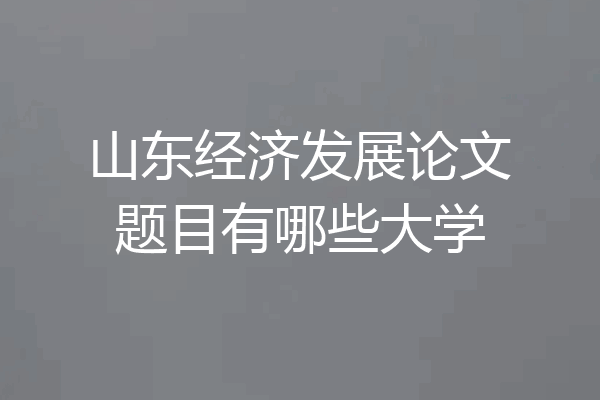 山东经济发展论文题目有哪些大学